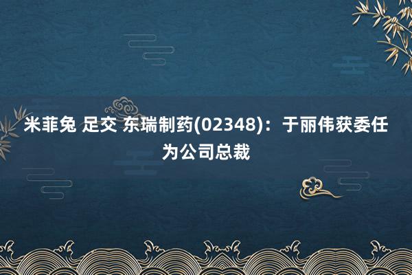 米菲兔 足交 东瑞制药(02348)：于丽伟获委任为公司总裁