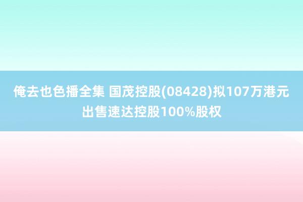 俺去也色播全集 国茂控股(08428)拟107万港元出售速达控股100%股权