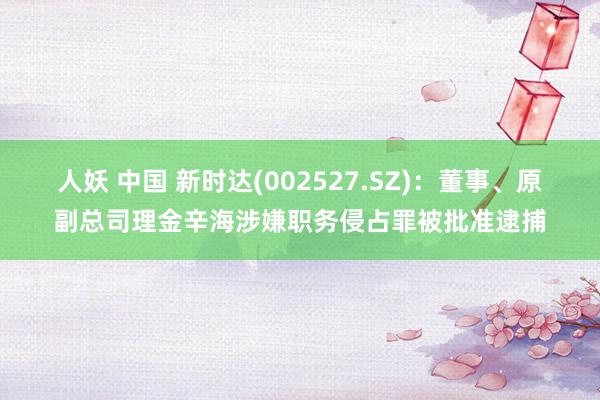 人妖 中国 新时达(002527.SZ)：董事、原副总司理金辛海涉嫌职务侵占罪被批准逮捕