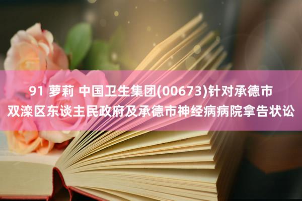 91 萝莉 中国卫生集团(00673)针对承德市双滦区东谈主民政府及承德市神经病病院拿告状讼