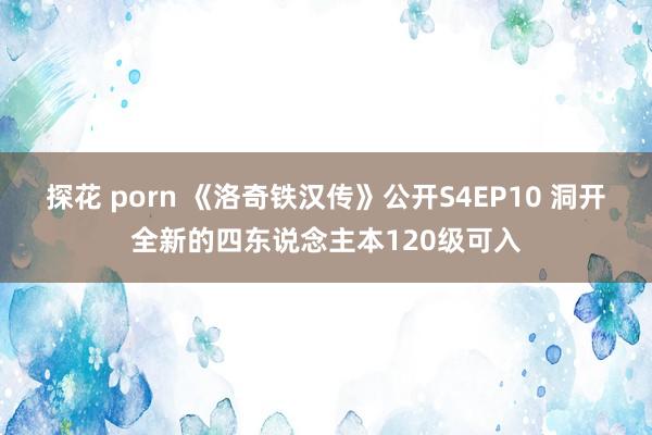 探花 porn 《洛奇铁汉传》公开S4EP10 洞开全新的四东说念主本120级可入