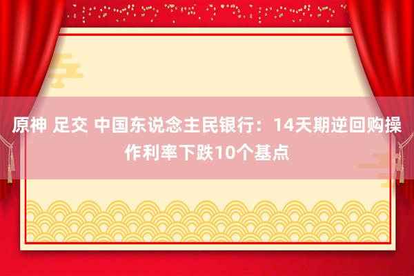 原神 足交 中国东说念主民银行：14天期逆回购操作利率下跌10个基点