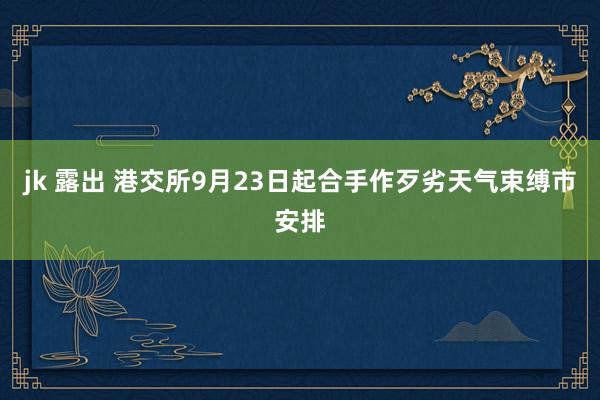 jk 露出 港交所9月23日起合手作歹劣天气束缚市安排