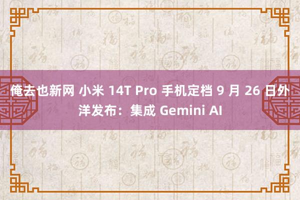 俺去也新网 小米 14T Pro 手机定档 9 月 26 日外洋发布：集成 Gemini AI