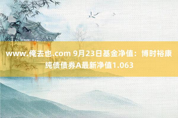 www.俺去也.com 9月23日基金净值：博时裕康纯债债券A最新净值1.063