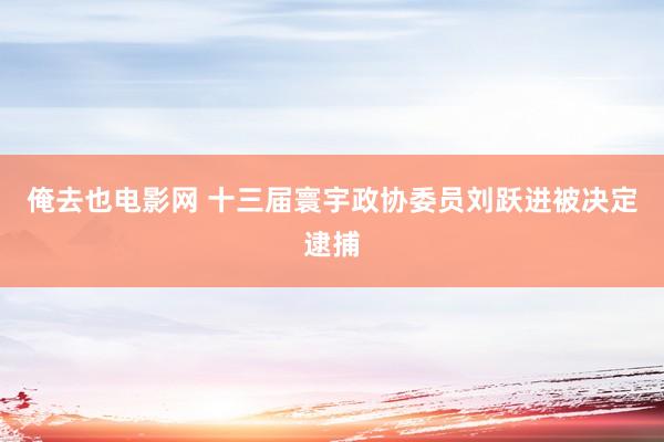 俺去也电影网 十三届寰宇政协委员刘跃进被决定逮捕