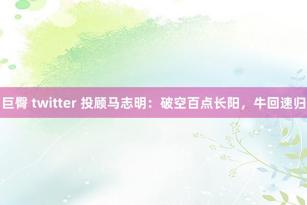 巨臀 twitter 投顾马志明：破空百点长阳，牛回速归