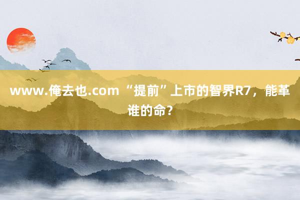 www.俺去也.com “提前”上市的智界R7，能革谁的命？