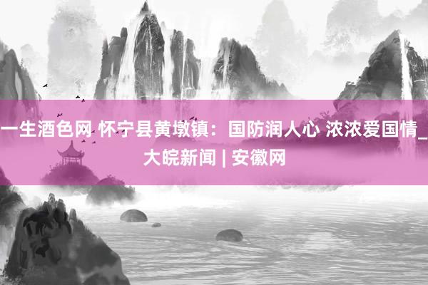 一生酒色网 怀宁县黄墩镇：国防润人心 浓浓爱国情_大皖新闻 | 安徽网