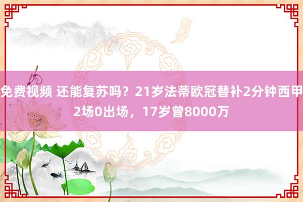 免费视频 还能复苏吗？21岁法蒂欧冠替补2分钟西甲2场0出场，17岁曾8000万