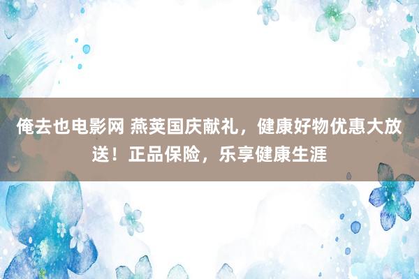 俺去也电影网 燕荚国庆献礼，健康好物优惠大放送！正品保险，乐享健康生涯