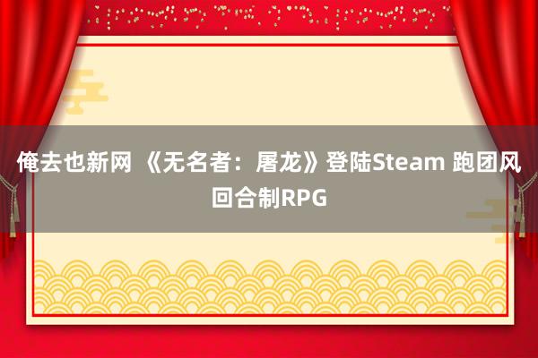 俺去也新网 《无名者：屠龙》登陆Steam 跑团风回合制RPG