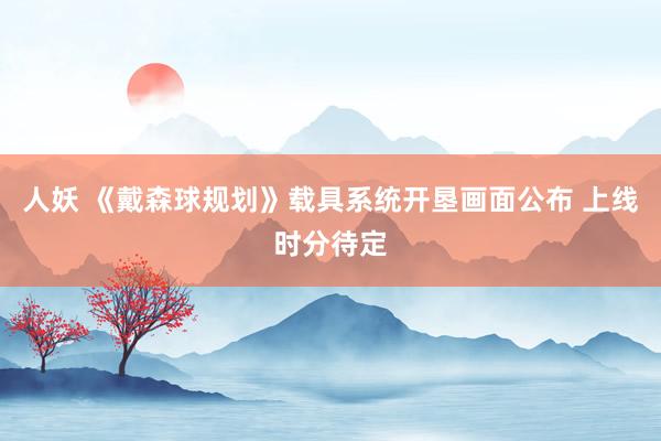 人妖 《戴森球规划》载具系统开垦画面公布 上线时分待定