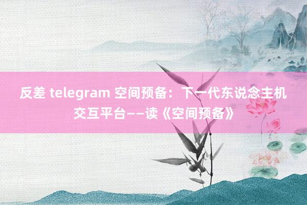 反差 telegram 空间预备：下一代东说念主机交互平台——读《空间预备》