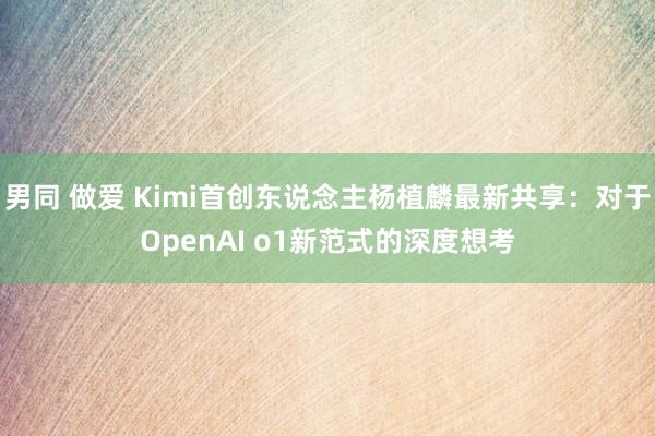 男同 做爱 Kimi首创东说念主杨植麟最新共享：对于OpenAI o1新范式的深度想考