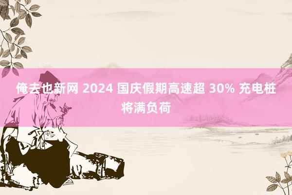 俺去也新网 2024 国庆假期高速超 30% 充电桩将满负荷