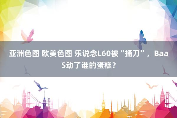 亚洲色图 欧美色图 乐说念L60被“捅刀”，BaaS动了谁的蛋糕？