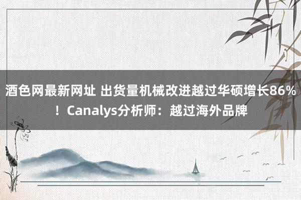 酒色网最新网址 出货量机械改进越过华硕增长86%！Canalys分析师：越过海外品牌