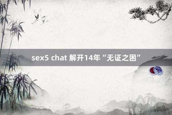 sex5 chat 解开14年“无证之困”