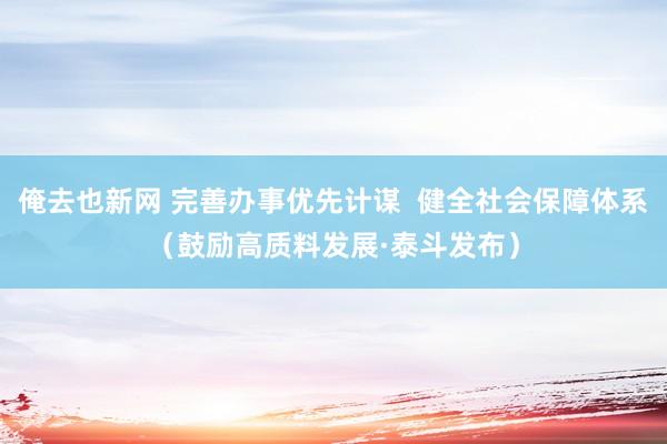 俺去也新网 完善办事优先计谋  健全社会保障体系（鼓励高质料发展·泰斗发布）