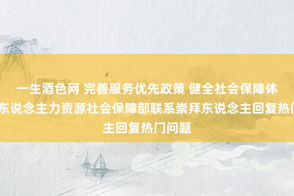 一生酒色网 完善服务优先政策 健全社会保障体系——东说念主力资源社会保障部联系崇拜东说念主回复热门问题