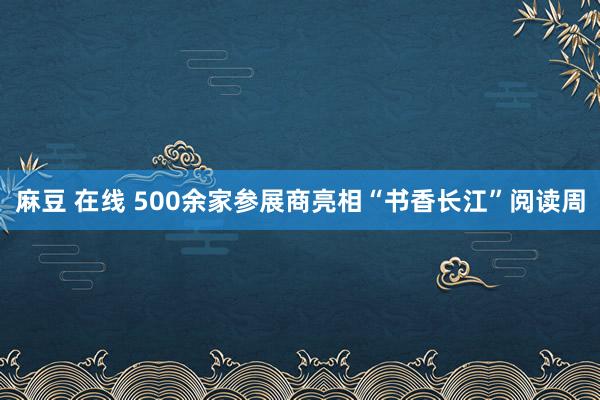 麻豆 在线 500余家参展商亮相“书香长江”阅读周