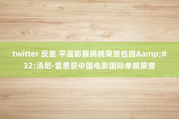 twitter 反差 平遥影展揭晓荣誉包摄&#32;汤尼·雷恩获中国电影国际孝顺荣誉