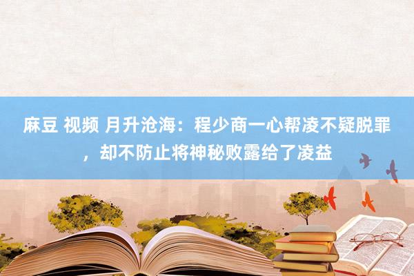 麻豆 视频 月升沧海：程少商一心帮凌不疑脱罪，却不防止将神秘败露给了凌益