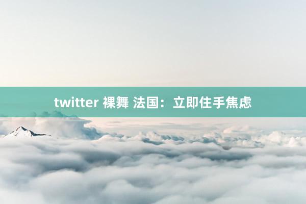 twitter 裸舞 法国：立即住手焦虑