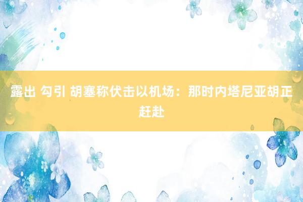 露出 勾引 胡塞称伏击以机场：那时内塔尼亚胡正赶赴