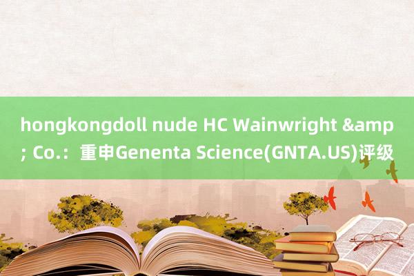 hongkongdoll nude HC Wainwright & Co.：重申Genenta Science(GNTA.US)评级