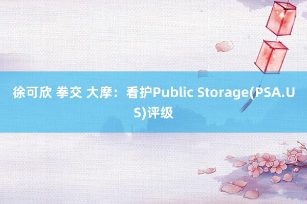 徐可欣 拳交 大摩：看护Public Storage(PSA.US)评级