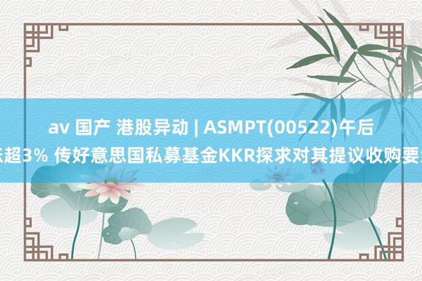 av 国产 港股异动 | ASMPT(00522)午后涨超3% 传好意思国私募基金KKR探求对其提议收购要约