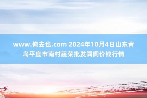 www.俺去也.com 2024年10月4日山东青岛平度市南村蔬菜批发阛阓价钱行情