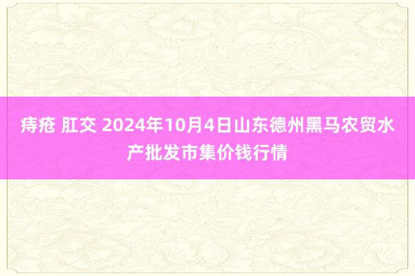 痔疮 肛交 2024年10月4日山东德州黑马农贸水产批发市集价钱行情