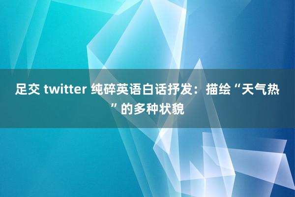 足交 twitter 纯碎英语白话抒发：描绘“天气热”的多种状貌