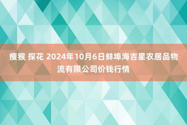 瘦猴 探花 2024年10月6日蚌埠海吉星农居品物流有限公司价钱行情