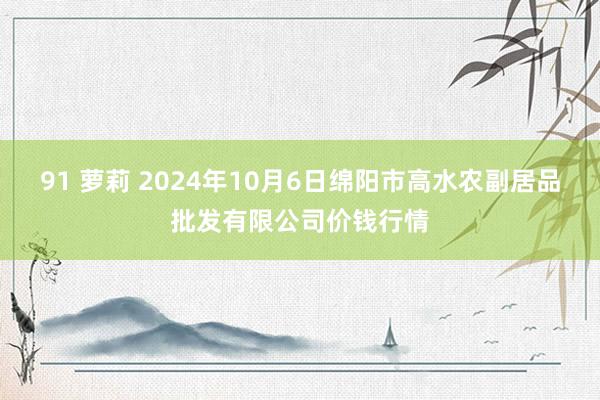 91 萝莉 2024年10月6日绵阳市高水农副居品批发有限公司价钱行情