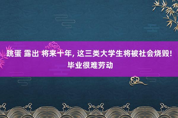 跳蛋 露出 将来十年， 这三类大学生将被社会烧毁! 毕业很难劳动