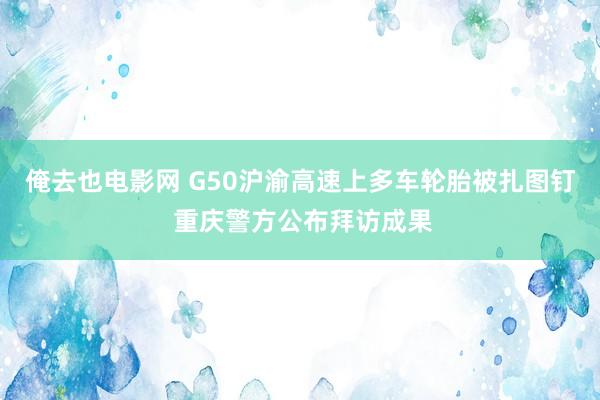 俺去也电影网 G50沪渝高速上多车轮胎被扎图钉 重庆警方公布拜访成果