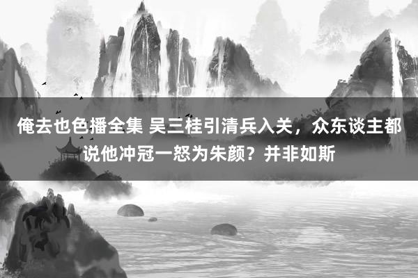 俺去也色播全集 吴三桂引清兵入关，众东谈主都说他冲冠一怒为朱颜？并非如斯