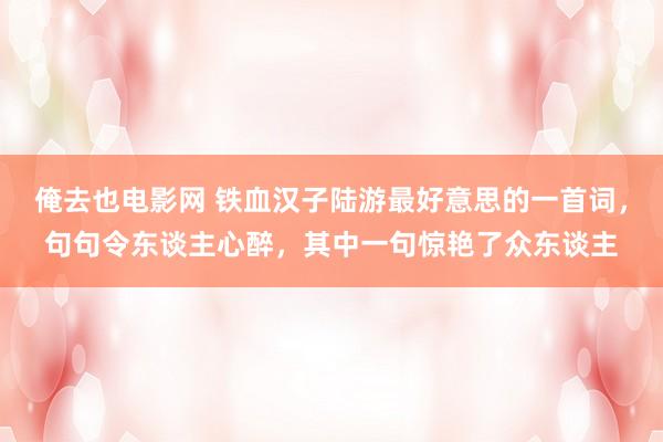 俺去也电影网 铁血汉子陆游最好意思的一首词，句句令东谈主心醉，其中一句惊艳了众东谈主