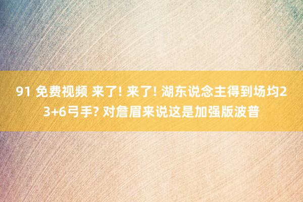 91 免费视频 来了! 来了! 湖东说念主得到场均23+6弓手? 对詹眉来说这是加强版波普