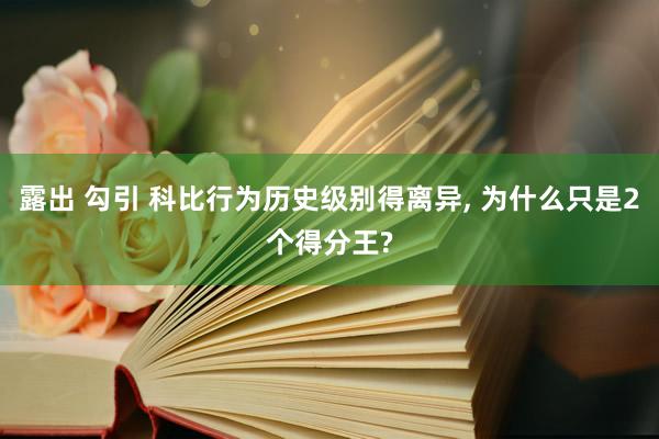 露出 勾引 科比行为历史级别得离异， 为什么只是2个得分王?