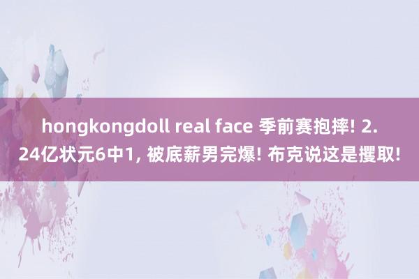 hongkongdoll real face 季前赛抱摔! 2.24亿状元6中1， 被底薪男完爆! 布克说这是攫取!