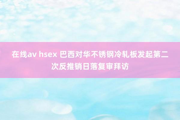 在线av hsex 巴西对华不锈钢冷轧板发起第二次反推销日落复审拜访