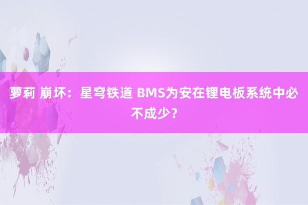 萝莉 崩坏：星穹铁道 BMS为安在锂电板系统中必不成少？