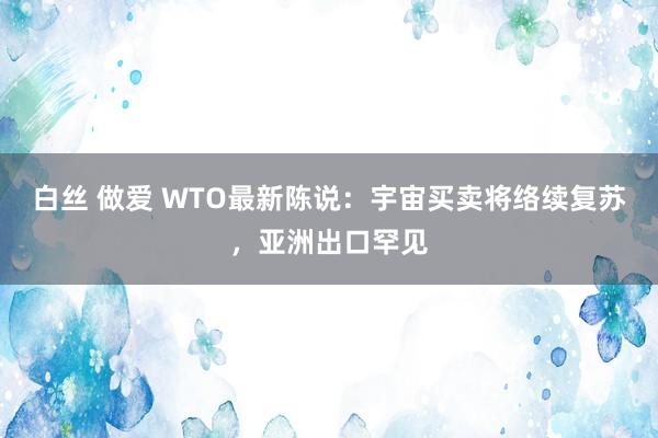 白丝 做爱 WTO最新陈说：宇宙买卖将络续复苏，亚洲出口罕见