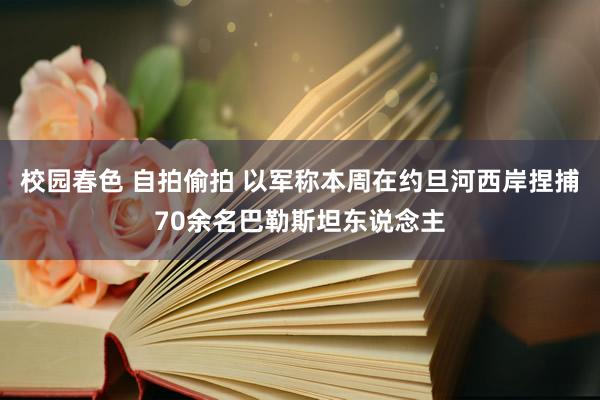 校园春色 自拍偷拍 以军称本周在约旦河西岸捏捕70余名巴勒斯坦东说念主