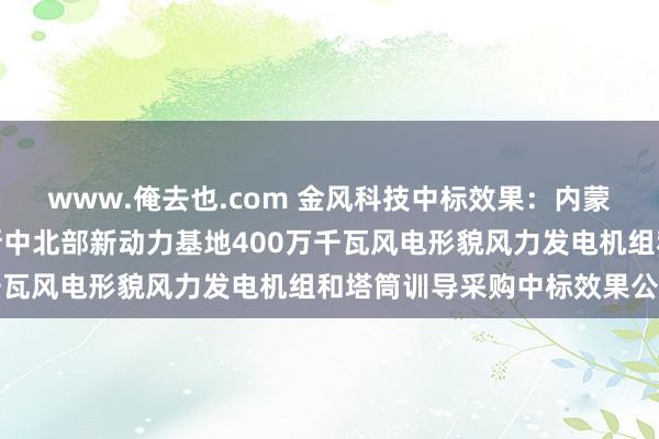 www.俺去也.com 金风科技中标效果：内蒙古库布王人沙漠鄂尔多斯中北部新动力基地400万千瓦风电形貌风力发电机组和塔筒训导采购中标效果公示